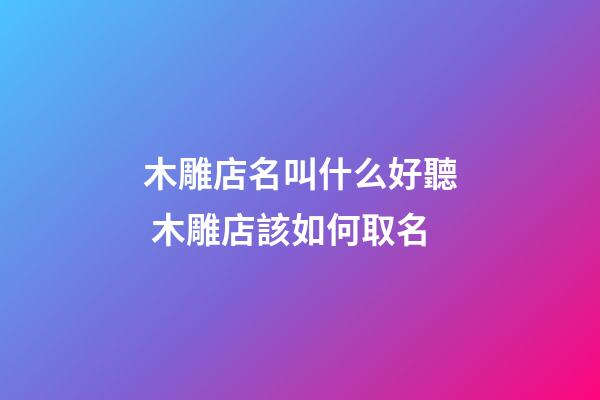 木雕店名叫什么好聽 木雕店該如何取名-第1張-店鋪起名-玄機(jī)派